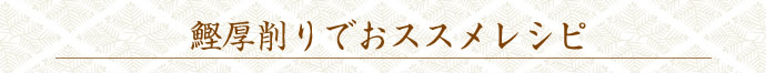 鰹厚削りでおススメレシピ