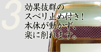 効果抜群のスベリ止め付き！本体が動かず、楽に削れます。