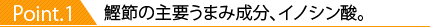 Point.1 鰹節の主要うまみ成分、イノシン酸。